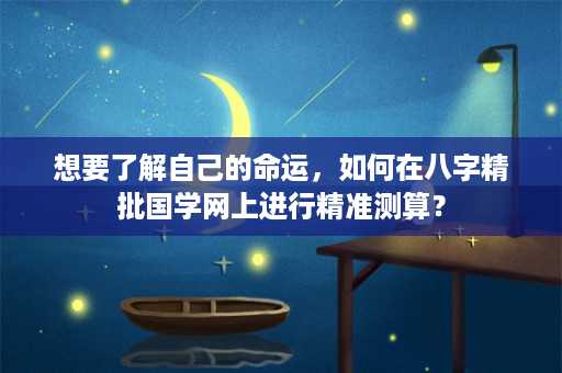 想要了解自己的命运，如何在八字精批国学网上进行精准测算？