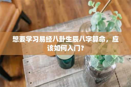 想要学习易经八卦生辰八字算命，应该如何入门？