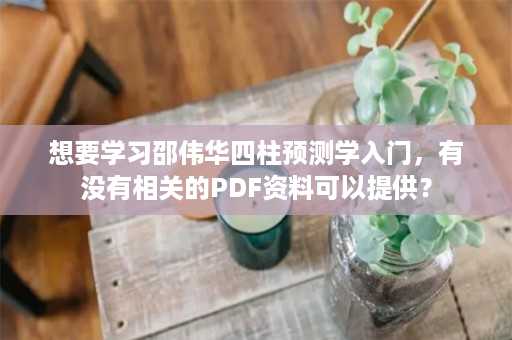 想要学习邵伟华四柱预测学入门，有没有相关的PDF资料可以提供？