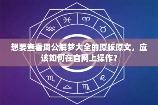 想要查看周公解梦大全的原版原文，应该如何在官网上操作？