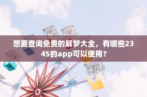 想要查询免费的解梦大全，有哪些2345的app可以使用？