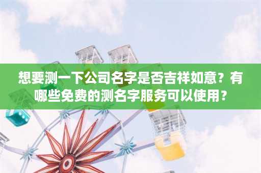 想要测一下公司名字是否吉祥如意？有哪些免费的测名字服务可以使用？