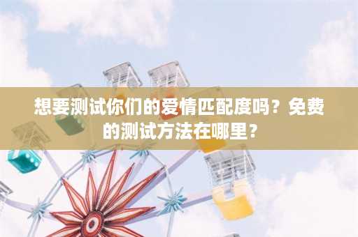 想要测试你们的爱情匹配度吗？免费的测试方法在哪里？