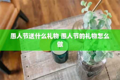 愚人节送什么礼物 愚人节的礼物怎么做