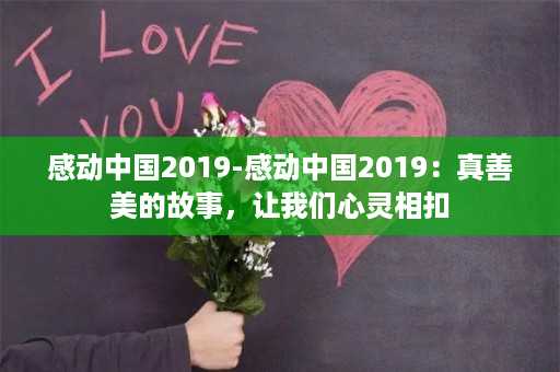 感动中国2019-感动中国2019：真善美的故事，让我们心灵相扣