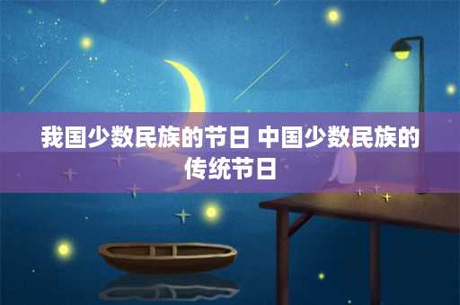 我国少数民族的节日 中国少数民族的传统节日