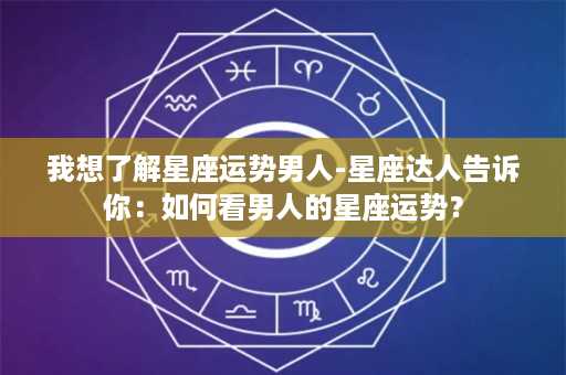 我想了解星座运势男人-星座达人告诉你：如何看男人的星座运势？