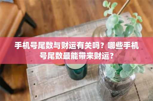 手机号尾数与财运有关吗？哪些手机号尾数最能带来财运？