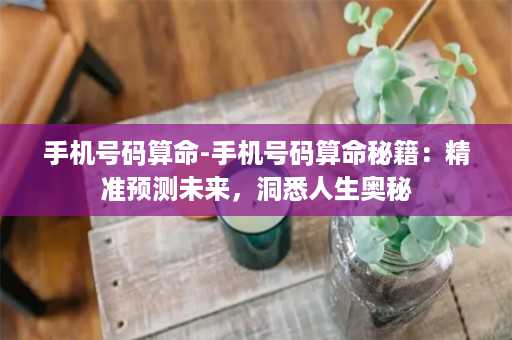 手机号码算命-手机号码算命秘籍：精准预测未来，洞悉人生奥秘