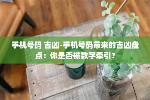 手机号码 吉凶-手机号码带来的吉凶盘点：你是否被数字牵引？