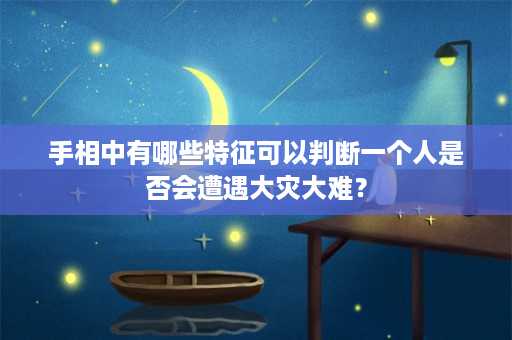 手相中有哪些特征可以判断一个人是否会遭遇大灾大难？