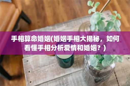 手相算命婚姻(婚姻手相大揭秘，如何看懂手相分析爱情和婚姻？)