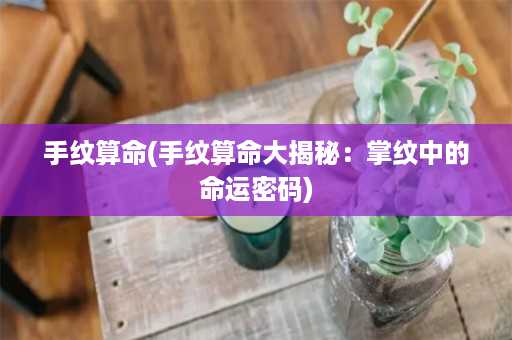 手纹算命(手纹算命大揭秘：掌纹中的命运密码)