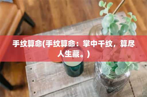 手纹算命(手纹算命：掌中千纹，算尽人生藏。)