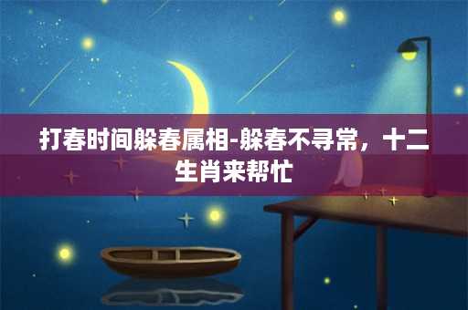 打春时间躲春属相-躲春不寻常，十二生肖来帮忙