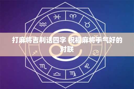 打麻将吉利话四字 祝福麻将手气好的对联