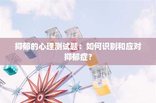 抑郁的心理测试题：如何识别和应对抑郁症？