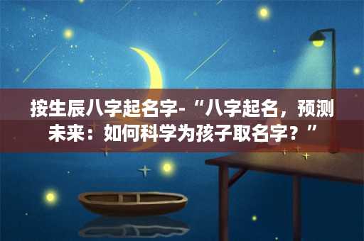 按生辰八字起名字-“八字起名，预测未来：如何科学为孩子取名字？”