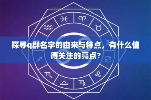 探寻q群名字的由来与特点，有什么值得关注的亮点？