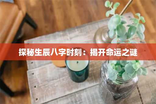 探秘生辰八字时刻：揭开命运之谜