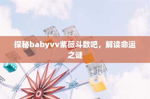 探秘babyvv紫薇斗数吧，解读命运之谜