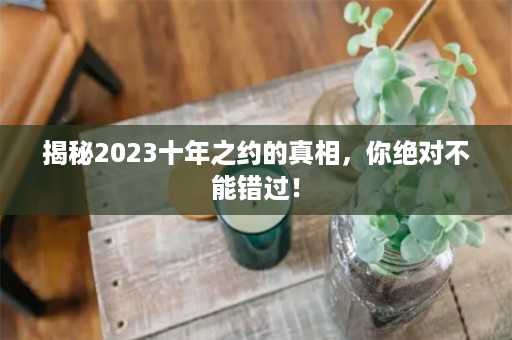 揭秘2023十年之约的真相，你绝对不能错过！