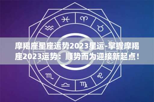 摩羯座星座运势2023星运-掌握摩羯座2023运势：顺势而为迎接新起点！