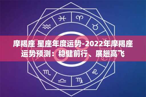 摩羯座 星座年度运势-2022年摩羯座运势预测：稳健前行、展翅高飞