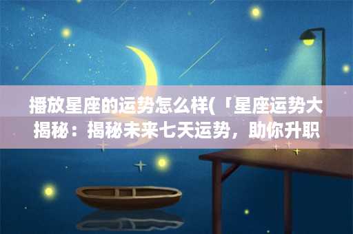 播放星座的运势怎么样(「星座运势大揭秘：揭秘未来七天运势，助你升职加薪！」)