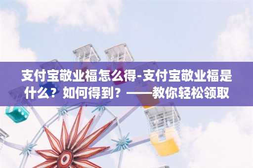 支付宝敬业福怎么得-支付宝敬业福是什么？如何得到？——教你轻松领取支付宝敬业福