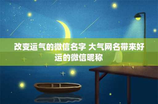 改变运气的微信名字 大气网名带来好运的微信昵称