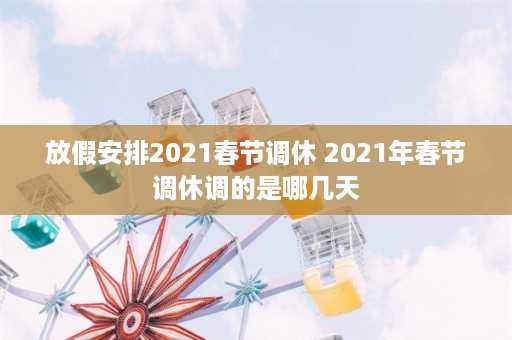 放假安排2021春节调休 2021年春节调休调的是哪几天