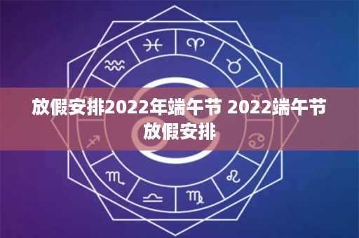 放假安排2022年端午节 2022端午节放假安排