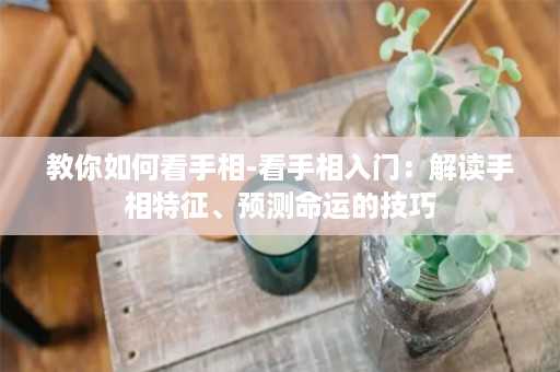 教你如何看手相-看手相入门：解读手相特征、预测命运的技巧