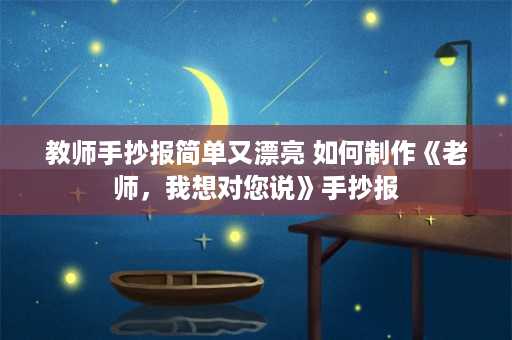 教师手抄报简单又漂亮 如何制作《老师，我想对您说》手抄报