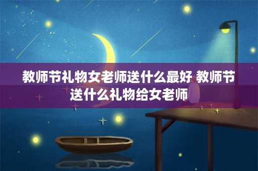 教师节礼物女老师送什么最好 教师节送什么礼物给女老师