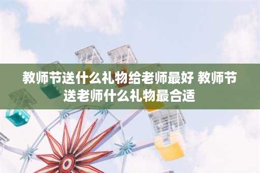 教师节送什么礼物给老师最好 教师节送老师什么礼物最合适