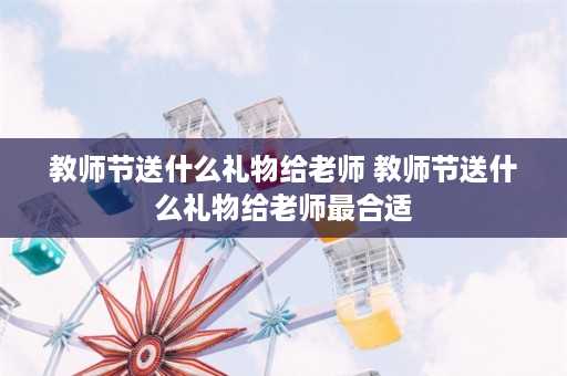 教师节送什么礼物给老师 教师节送什么礼物给老师最合适