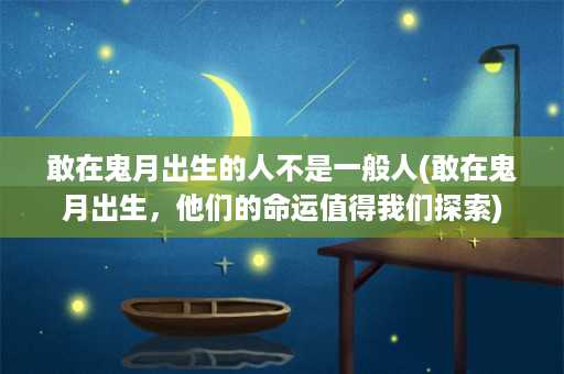 敢在鬼月出生的人不是一般人(敢在鬼月出生，他们的命运值得我们探索)