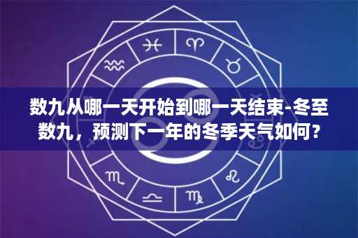 数九从哪一天开始到哪一天结束-冬至数九，预测下一年的冬季天气如何？