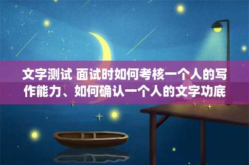 文字测试 面试时如何考核一个人的写作能力、如何确认一个人的文字功底