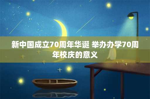 新中国成立70周年华诞 举办办学70周年校庆的意义