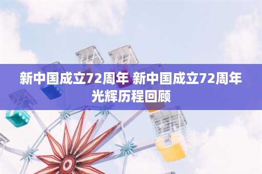 新中国成立72周年 新中国成立72周年光辉历程回顾