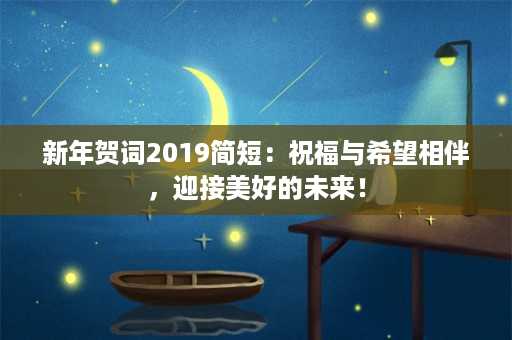 新年贺词2019简短：祝福与希望相伴，迎接美好的未来！