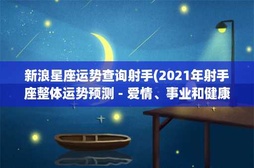 新浪星座运势查询射手(2021年射手座整体运势预测 - 爱情、事业和健康)