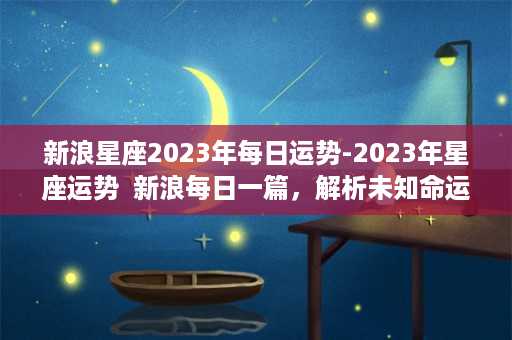 新浪星座2023年每日运势-2023年星座运势  新浪每日一篇，解析未知命运