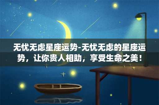 无忧无虑星座运势-无忧无虑的星座运势，让你贵人相助，享受生命之美！