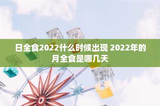 日全食2022什么时候出现 2022年的月全食是哪几天