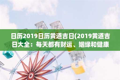 日历2019日历黄道吉日(2019黄道吉日大全：每天都有财运、姻缘和健康的黄道吉日指南)