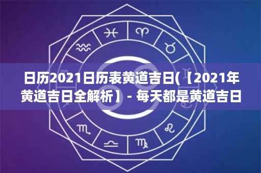 日历2021日历表黄道吉日(【2021年黄道吉日全解析】- 每天都是黄道吉日，智慧生活从日历开始！)